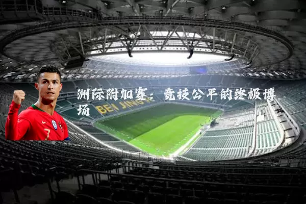 洲际附加赛:竞技公平的终极博弈场