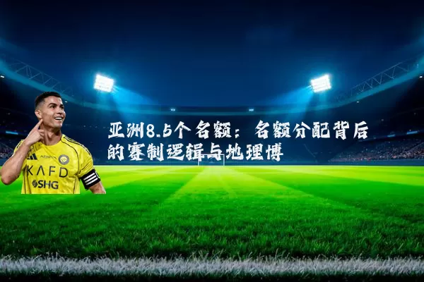亚洲8.5个名额:名额分配背后的赛制逻辑与地理博弈