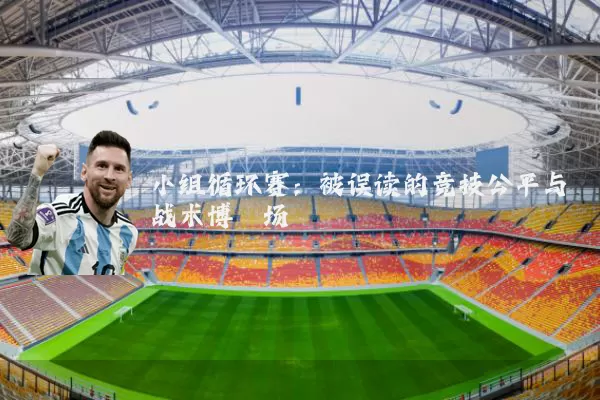 小组循环赛：被误读的竞技公平与战术博弈场