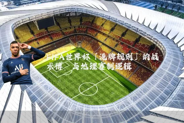 FIFA世界杯「洗牌规则」的战术博弈与地理赛制逻辑