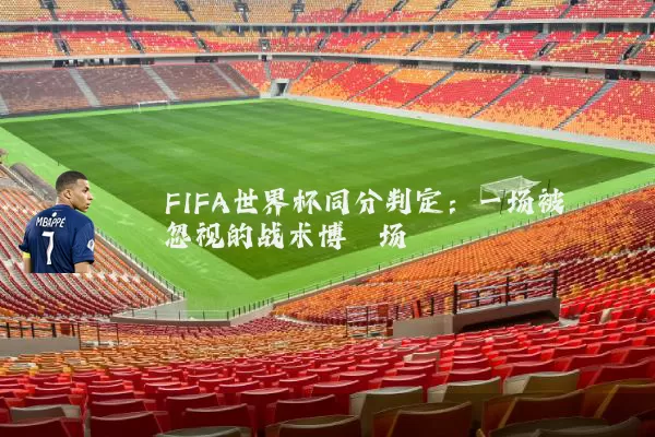 FIFA世界杯同分判定:一场被忽视的战术博弈场