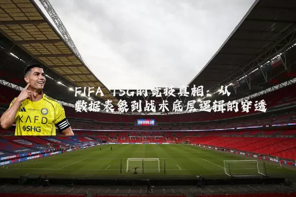 FIFA TSG的竞技真相：从数据表象到战术底层逻辑的穿透