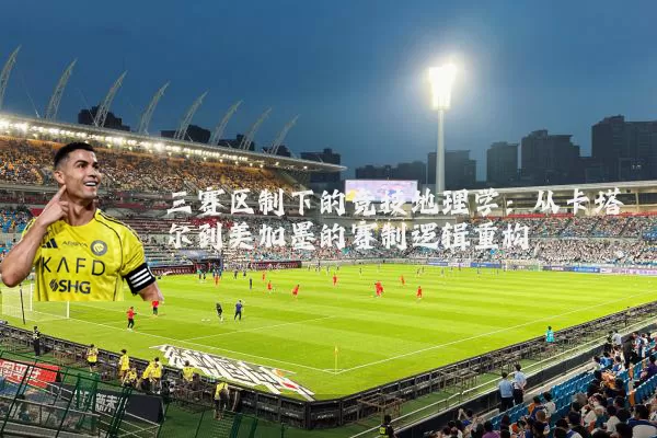 三赛区制下的竞技地理学：从卡塔尔到美加墨的赛制逻辑重构