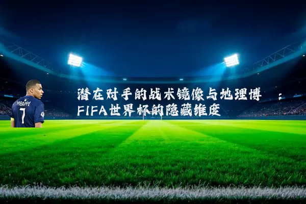 潜在对手的战术镜像与地理博弈：FIFA世界杯的隐藏维度