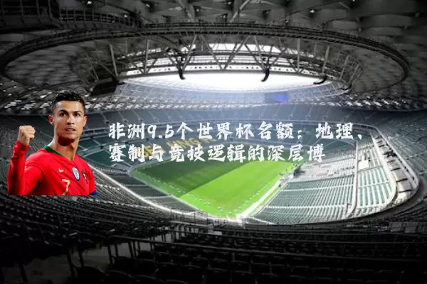 非洲9.5个世界杯名额:地理、赛制与竞技逻辑的深层博弈