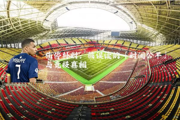 伤停补时：被误读的「时间公平」与竞技真相