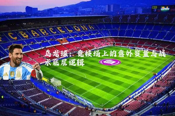 乌龙球：竞技场上的意外变量与战术底层逻辑